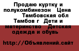 Продаю куртку и полукомбинезон › Цена ­ 1 500 - Тамбовская обл., Тамбов г. Дети и материнство » Детская одежда и обувь   